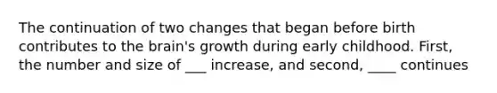 The continuation of two changes that began before birth contributes to the brain's growth during early childhood. First, the number and size of ___ increase, and second, ____ continues