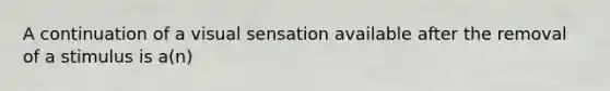A continuation of a visual sensation available after the removal of a stimulus is a(n)