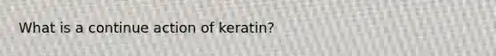 What is a continue action of keratin?