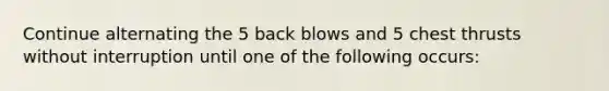 Continue alternating the 5 back blows and 5 chest thrusts without interruption until one of the following occurs: