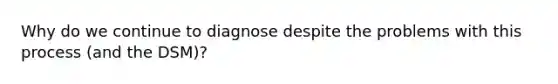 Why do we continue to diagnose despite the problems with this process (and the DSM)?