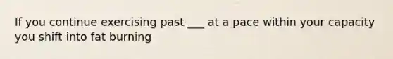 If you continue exercising past ___ at a pace within your capacity you shift into fat burning