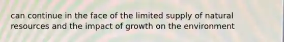 can continue in the face of the limited supply of <a href='https://www.questionai.com/knowledge/k6l1d2KrZr-natural-resources' class='anchor-knowledge'>natural resources</a> and the impact of growth on the environment