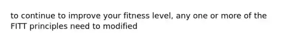 to continue to improve your fitness level, any one or more of the FITT principles need to modified