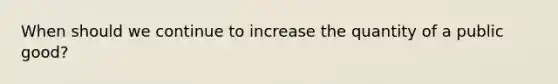 When should we continue to increase the quantity of a public good?