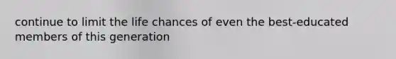 continue to limit the life chances of even the best-educated members of this generation