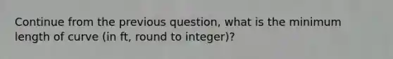 Continue from the previous question, what is the minimum length of curve (in ft, round to integer)?