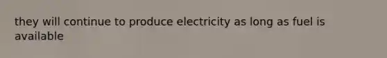 they will continue to produce electricity as long as fuel is available