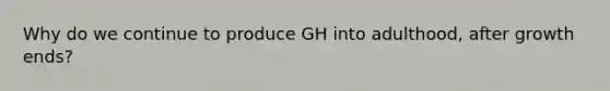 Why do we continue to produce GH into adulthood, after growth ends?