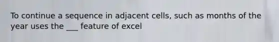 To continue a sequence in adjacent cells, such as months of the year uses the ___ feature of excel