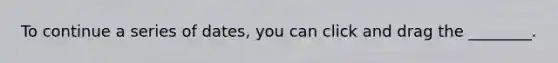 To continue a series of dates, you can click and drag the ________.