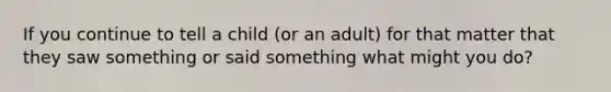 If you continue to tell a child (or an adult) for that matter that they saw something or said something what might you do?