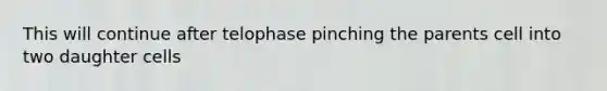 This will continue after telophase pinching the parents cell into two daughter cells