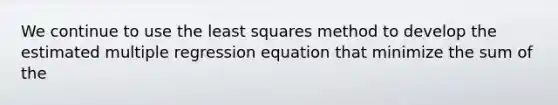 We continue to use the least squares method to develop the estimated multiple regression equation that minimize the sum of the