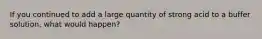 If you continued to add a large quantity of strong acid to a buffer solution, what would happen?