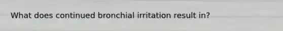 What does continued bronchial irritation result in?