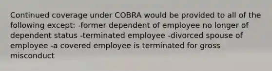 Continued coverage under COBRA would be provided to all of the following except: -former dependent of employee no longer of dependent status -terminated employee -divorced spouse of employee -a covered employee is terminated for gross misconduct