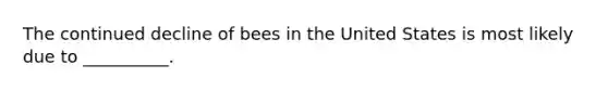 The continued decline of bees in the United States is most likely due to __________.