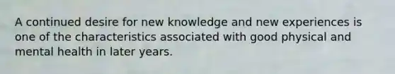 A continued desire for new knowledge and new experiences is one of the characteristics associated with good physical and mental health in later years.