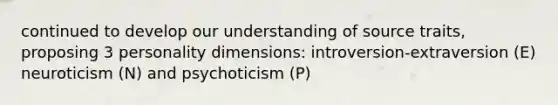 continued to develop our understanding of source traits, proposing 3 personality dimensions: introversion-extraversion (E) neuroticism (N) and psychoticism (P)