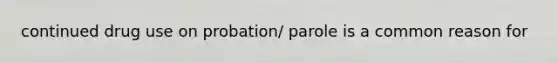 continued drug use on probation/ parole is a common reason for