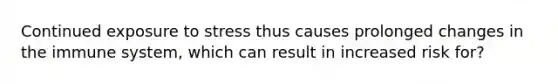 Continued exposure to stress thus causes prolonged changes in the immune system, which can result in increased risk for?