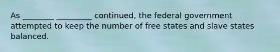 As ________ _________ continued, the federal government attempted to keep the number of free states and slave states balanced.