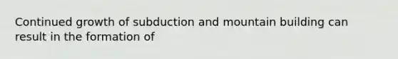 Continued growth of subduction and mountain building can result in the formation of