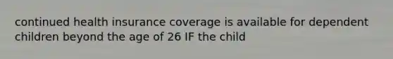 continued health insurance coverage is available for dependent children beyond the age of 26 IF the child