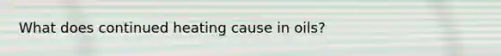 What does continued heating cause in oils?