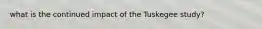 what is the continued impact of the Tuskegee study?