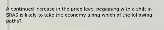 A continued increase in the price level beginning with a shift in SRAS is likely to take the economy along which of the following paths?