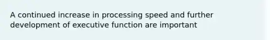 A continued increase in processing speed and further development of executive function are important