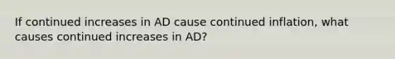 If continued increases in AD cause continued inflation, what causes continued increases in AD?