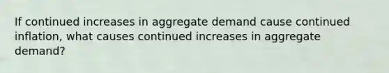 If continued increases in aggregate demand cause continued inflation, what causes continued increases in aggregate demand?