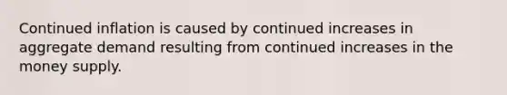 Continued inflation is caused by continued increases in aggregate demand resulting from continued increases in the money supply.