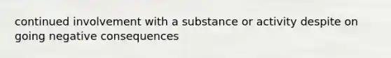 continued involvement with a substance or activity despite on going negative consequences