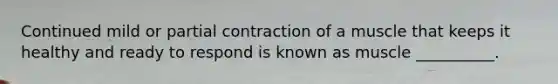 Continued mild or partial contraction of a muscle that keeps it healthy and ready to respond is known as muscle __________.