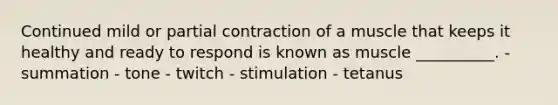 Continued mild or partial contraction of a muscle that keeps it healthy and ready to respond is known as muscle __________. - summation - tone - twitch - stimulation - tetanus