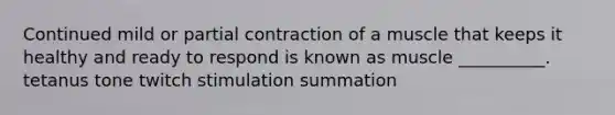 Continued mild or partial contraction of a muscle that keeps it healthy and ready to respond is known as muscle __________. tetanus tone twitch stimulation summation