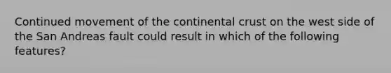 Continued movement of the continental crust on the west side of the San Andreas fault could result in which of the following features?