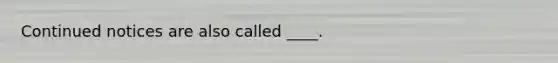 Continued notices are also called ____.