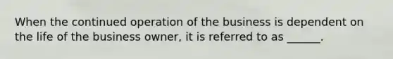 When the continued operation of the business is dependent on the life of the business owner, it is referred to as ______.