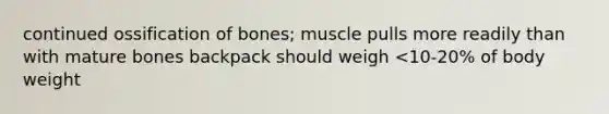 continued ossification of bones; muscle pulls more readily than with mature bones backpack should weigh <10-20% of body weight