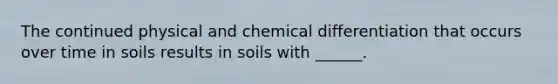 The continued physical and chemical differentiation that occurs over time in soils results in soils with ______.