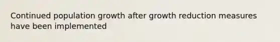 Continued population growth after growth reduction measures have been implemented