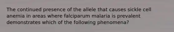 The continued presence of the allele that causes sickle cell anemia in areas where falciparum malaria is prevalent demonstrates which of the following phenomena?