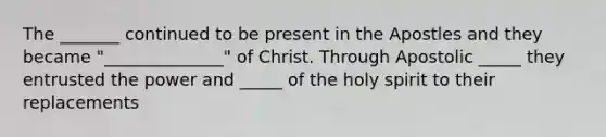 The _______ continued to be present in the Apostles and they became "______________" of Christ. Through Apostolic _____ they entrusted the power and _____ of the holy spirit to their replacements