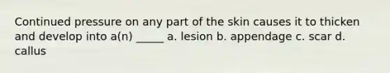 Continued pressure on any part of the skin causes it to thicken and develop into a(n) _____ a. lesion b. appendage c. scar d. callus
