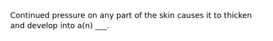 Continued pressure on any part of the skin causes it to thicken and develop into a(n) ___.